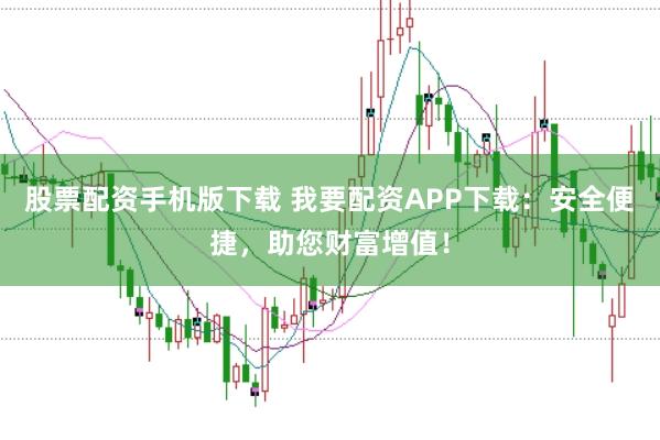 股票配资手机版下载 我要配资APP下载：安全便捷，助您财富增值！