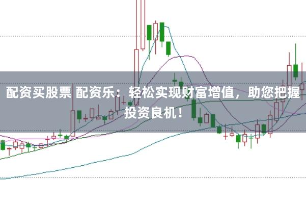 配资买股票 配资乐：轻松实现财富增值，助您把握投资良机！