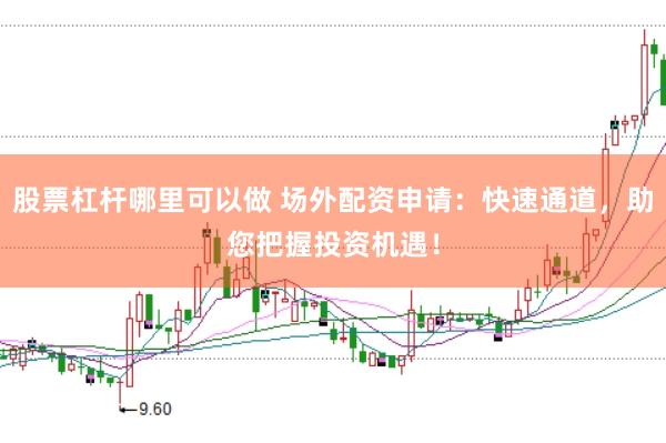 股票杠杆哪里可以做 场外配资申请：快速通道，助您把握投资机遇！