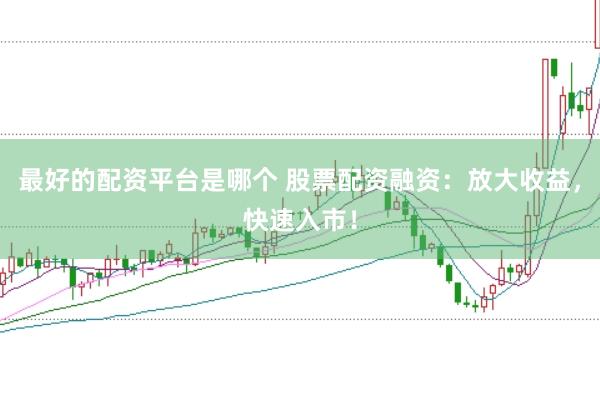最好的配资平台是哪个 股票配资融资：放大收益，快速入市！