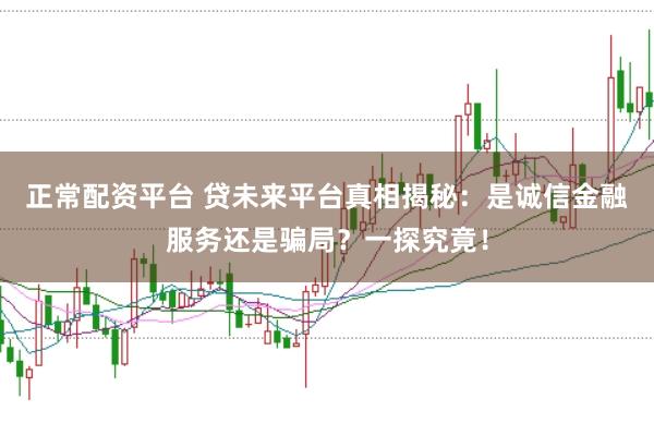 正常配资平台 贷未来平台真相揭秘：是诚信金融服务还是骗局？一探究竟！