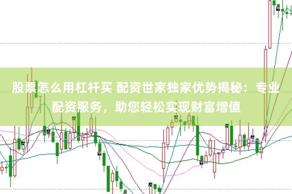 股票怎么用杠杆买 配资世家独家优势揭秘：专业配资服务，助您轻松实现财富增值
