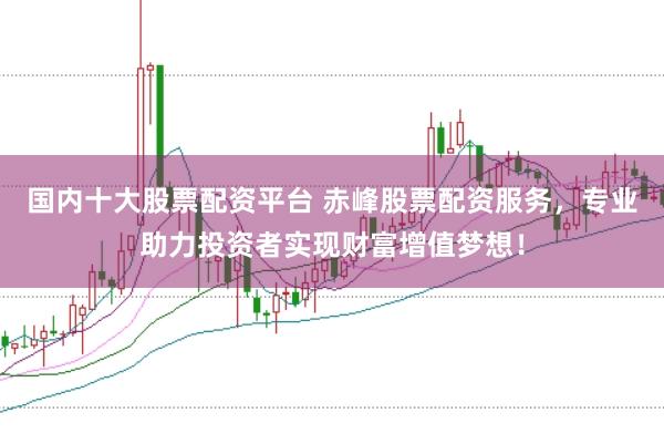 国内十大股票配资平台 赤峰股票配资服务，专业助力投资者实现财富增值梦想！