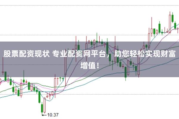 股票配资现状 专业配资网平台，助您轻松实现财富增值！