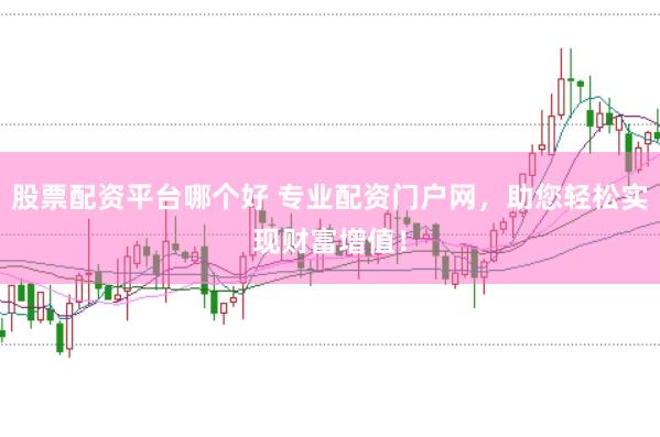 股票配资平台哪个好 专业配资门户网，助您轻松实现财富增值！