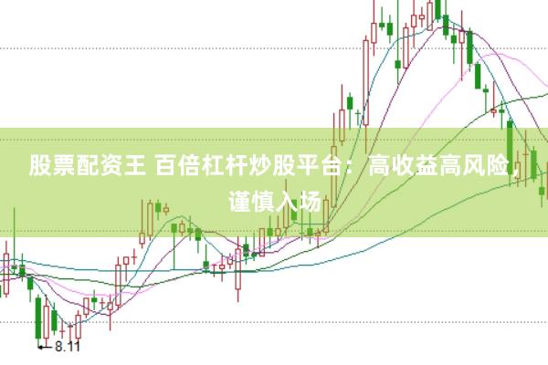 股票配资王 百倍杠杆炒股平台：高收益高风险，谨慎入场