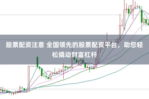 股票配资注意 全国领先的股票配资平台，助您轻松撬动财富杠杆