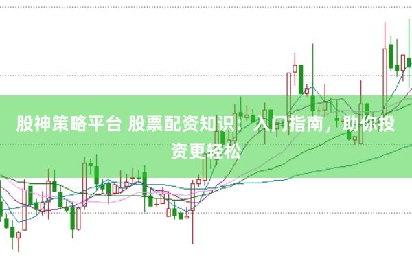 股神策略平台 股票配资知识：入门指南，助你投资更轻松