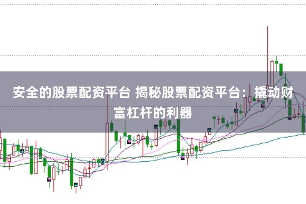 安全的股票配资平台 揭秘股票配资平台：撬动财富杠杆的利器