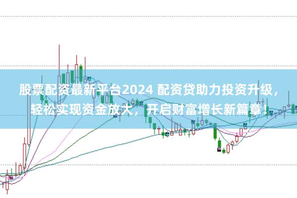 股票配资最新平台2024 配资贷助力投资升级，轻松实现资金放大，开启财富增长新篇章！